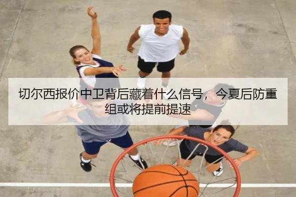 切尔西报价中卫背后藏着什么信号，今夏后防重组或将提前提速