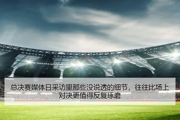 总决赛媒体日采访里那些没说透的细节，往往比场上对决更值得反复琢磨