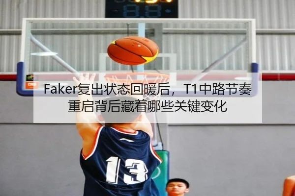 Faker复出状态回暖后，T1中路节奏重启背后藏着哪些关键变化