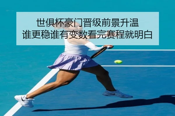 世俱杯豪门晋级前景升温 谁更稳谁有变数看完赛程就明白